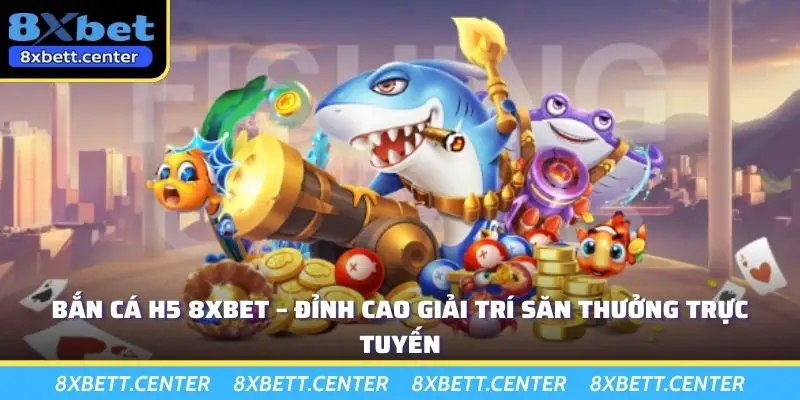 Bắn Cá H5 8XBET – Đỉnh Cao Giải Trí Săn Thưởng Trực Tuyến