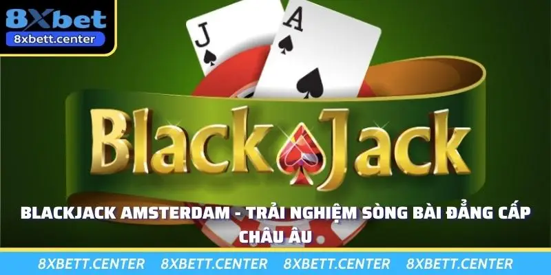 Blackjack Amsterdam - Trải Nghiệm Sòng Bài Đẳng Cấp Châu Âu